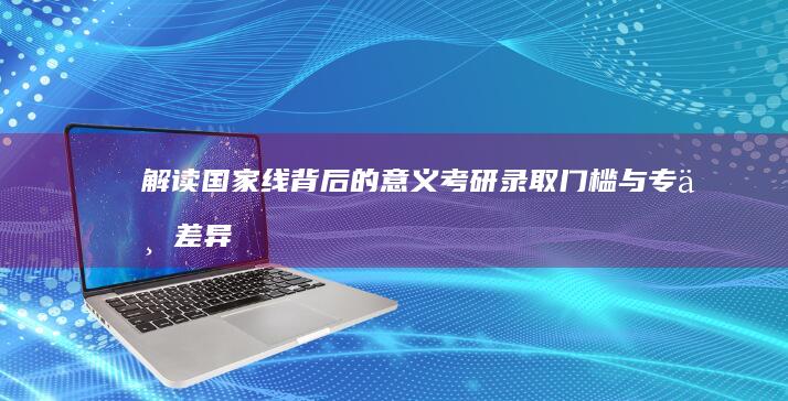 解读国家线背后的意义：考研录取门槛与专业差异